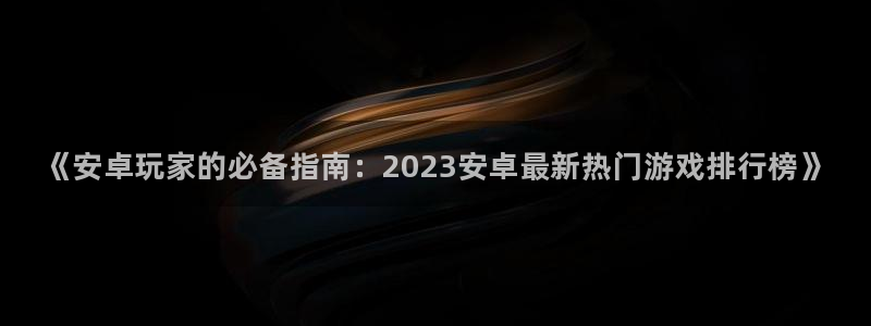 杜邦娱乐登陆：《安卓玩家的必备指南：2023安卓最新热门游戏