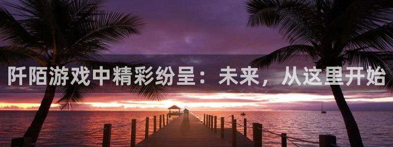 杜邦娱乐官方注册登录：阡陌游戏中精彩纷呈：未来，从这里开始