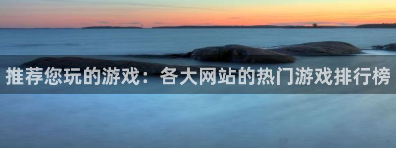 杜邦娱乐注册账号：推荐您玩的游戏：各大网站的热门游戏排行榜