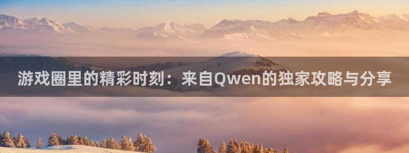 杜邦娱乐登陆地址：游戏圈里的精彩时刻：来自Qwen的独家攻略