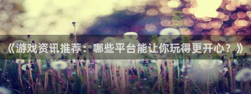 杜邦娱乐注册官方登录app：《游戏资讯推荐：哪些平台能让你玩