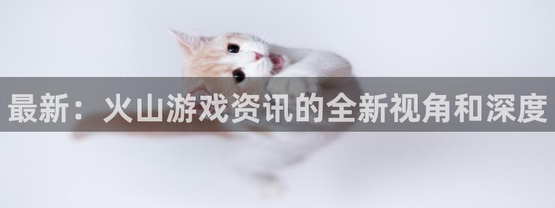 杜邦娱乐2登录：最新：火山游戏资讯的全新视角和深度