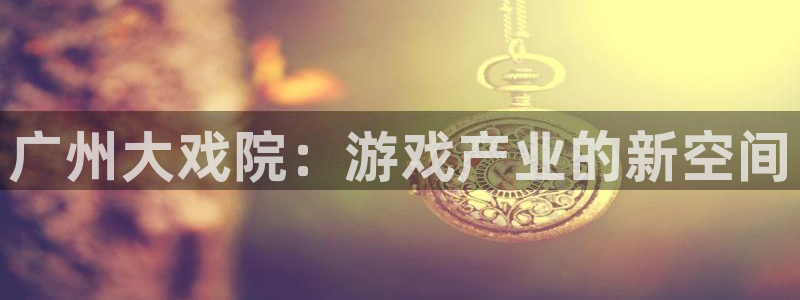 杜邦娱乐代理登陆：广州大戏院：游戏产业的新空间