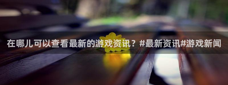杜邦娱乐信誉怎么样：在哪儿可以查看最新的游戏资讯？#最新资讯
