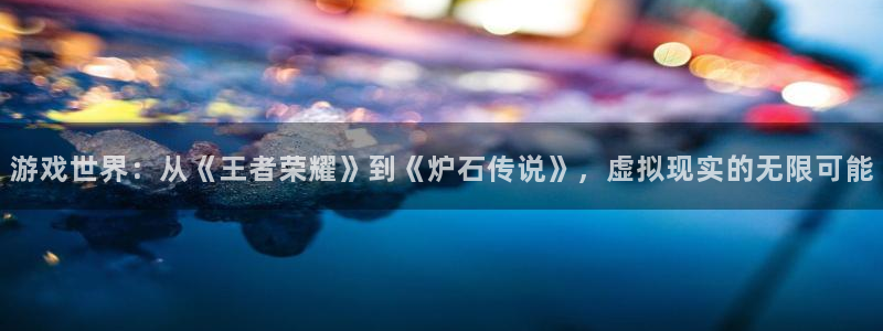杜邦娱乐app官网入口网址：游戏世界：从《王者荣耀》到《炉石